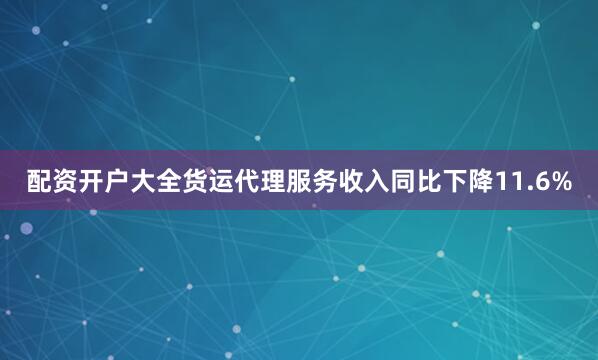 配资开户大全货运代理服务收入同比下降11.6%