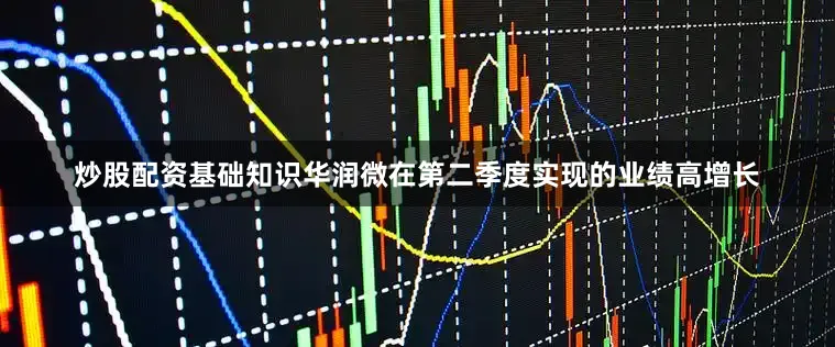 炒股配资基础知识华润微在第二季度实现的业绩高增长