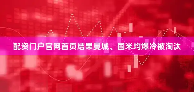 配资门户官网首页结果曼城、国米均爆冷被淘汰