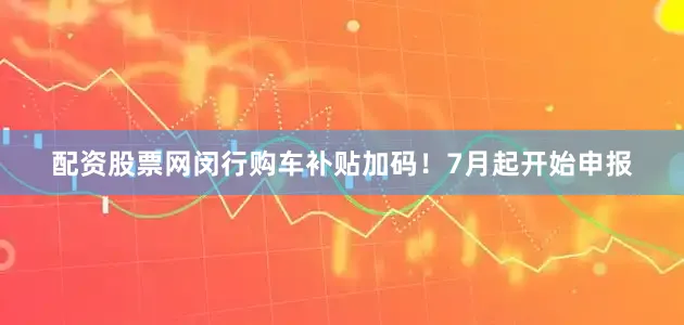 配资股票网闵行购车补贴加码！7月起开始申报