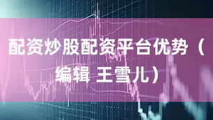 配资炒股配资平台优势（编辑 王雪儿）
