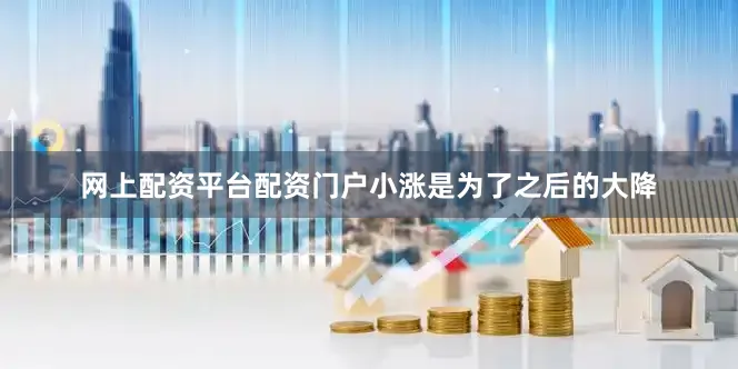 网上配资平台配资门户小涨是为了之后的大降