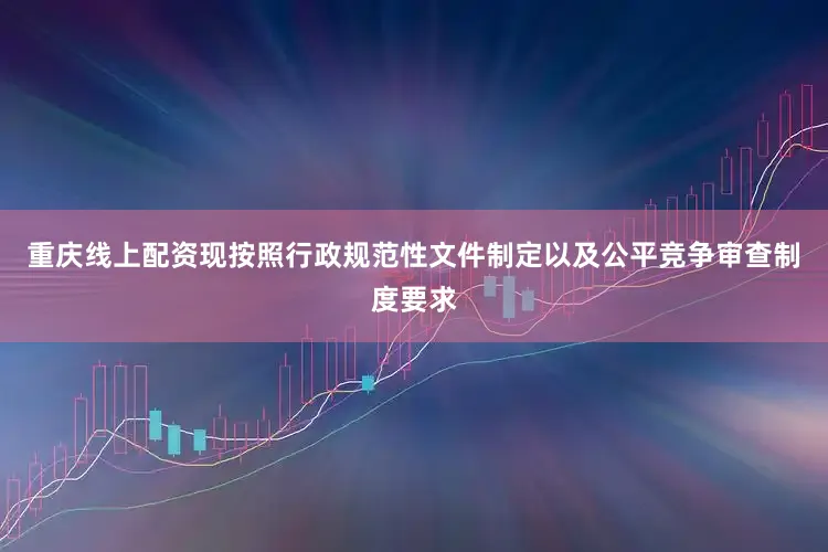 重庆线上配资现按照行政规范性文件制定以及公平竞争审查制度要求