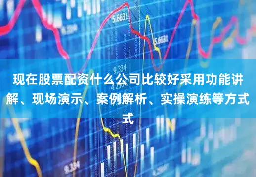 现在股票配资什么公司比较好采用功能讲解、现场演示、案例解析、实操演练等方式