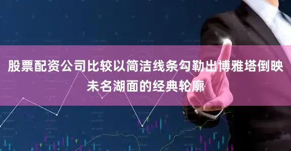 股票配资公司比较以简洁线条勾勒出博雅塔倒映未名湖面的经典轮廓