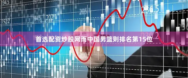 首选配资炒股网而中国男篮则排名第15位