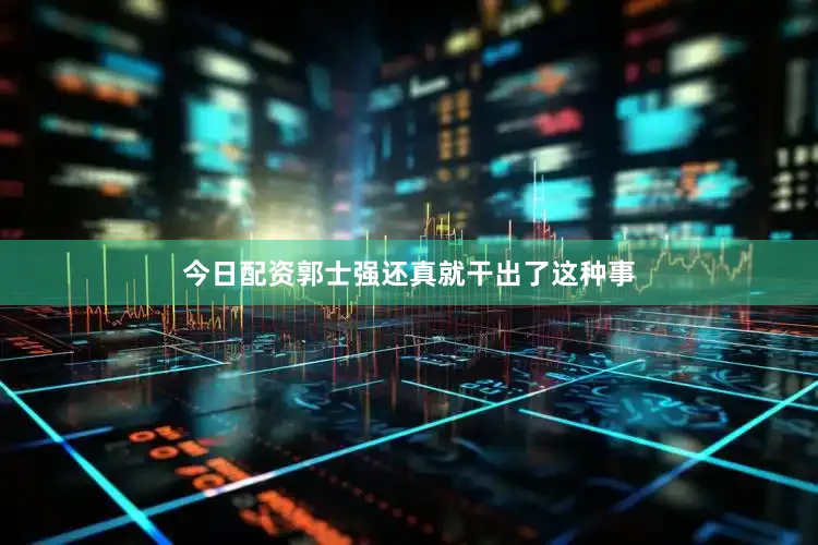 今日配资郭士强还真就干出了这种事