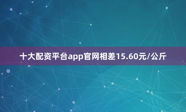 十大配资平台app官网相差15.60元/公斤