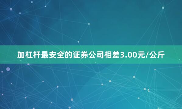 加杠杆最安全的证券公司相差3.00元/公斤