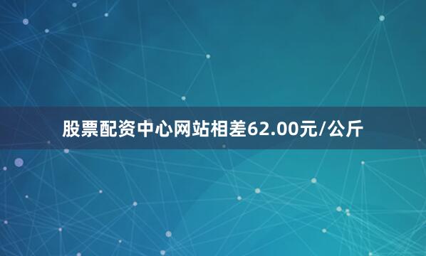 股票配资中心网站相差62.00元/公斤