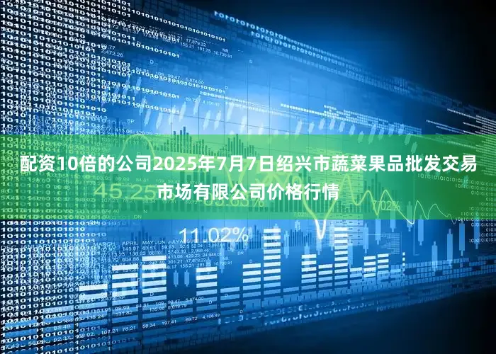 配资10倍的公司2025年7月7日绍兴市蔬菜果品批发交易市场有限公司价格行情