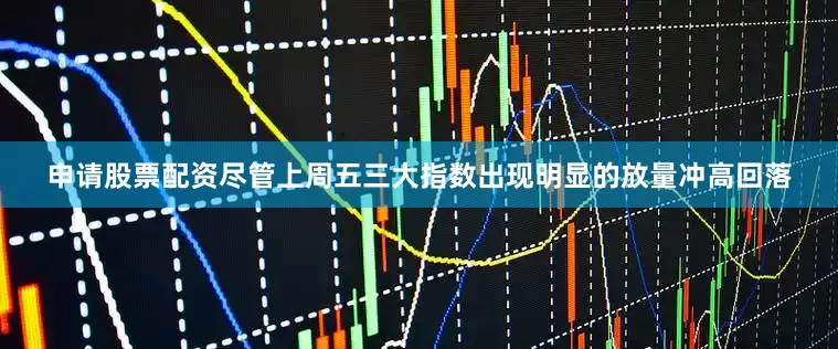 申请股票配资尽管上周五三大指数出现明显的放量冲高回落