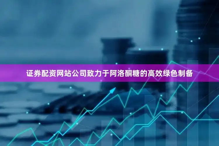 证券配资网站公司致力于阿洛酮糖的高效绿色制备