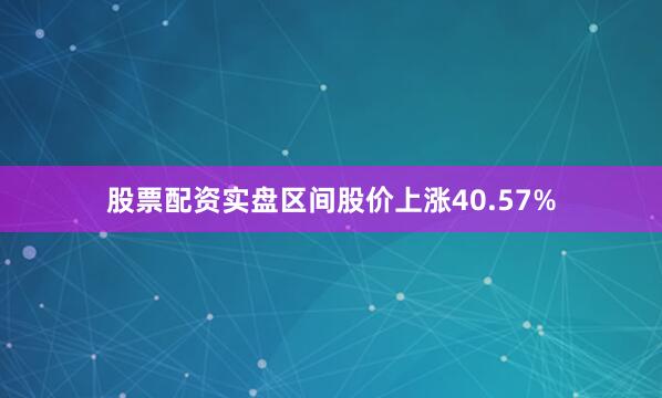 股票配资实盘区间股价上涨40.57%
