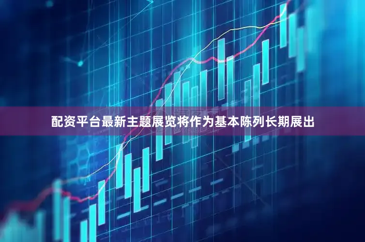配资平台最新主题展览将作为基本陈列长期展出