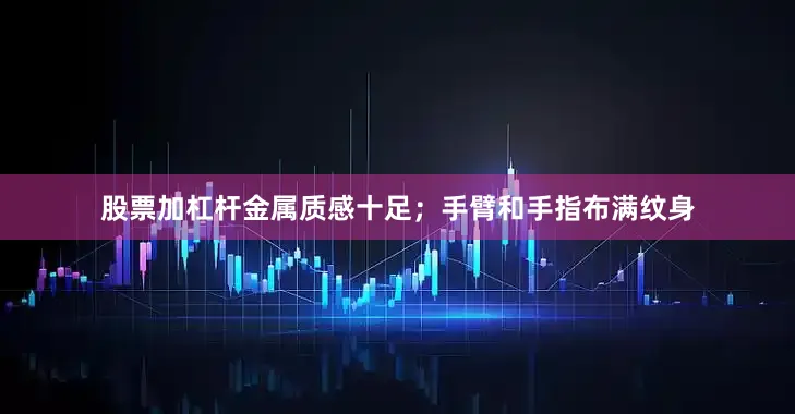股票加杠杆金属质感十足；手臂和手指布满纹身