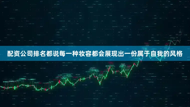 配资公司排名都说每一种妆容都会展现出一份属于自我的风格