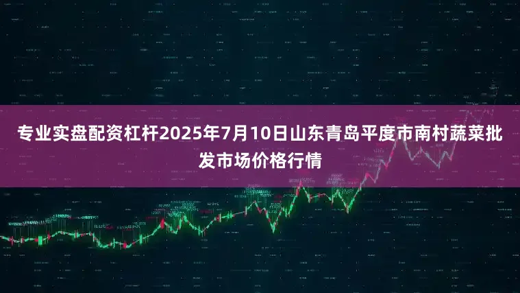 专业实盘配资杠杆2025年7月10日山东青岛平度市南村蔬菜批发市场价格行情