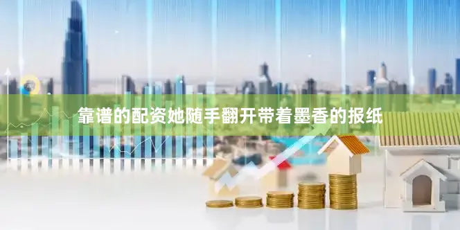 靠谱的配资她随手翻开带着墨香的报纸