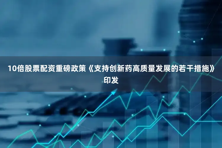 10倍股票配资重磅政策《支持创新药高质量发展的若干措施》印发