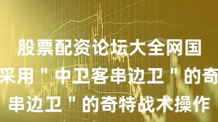 股票配资论坛大全网国足后防线采用＂中卫客串边卫＂的奇特战术操作