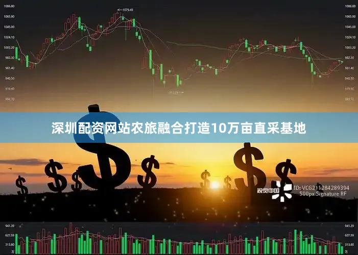 深圳配资网站农旅融合打造10万亩直采基地