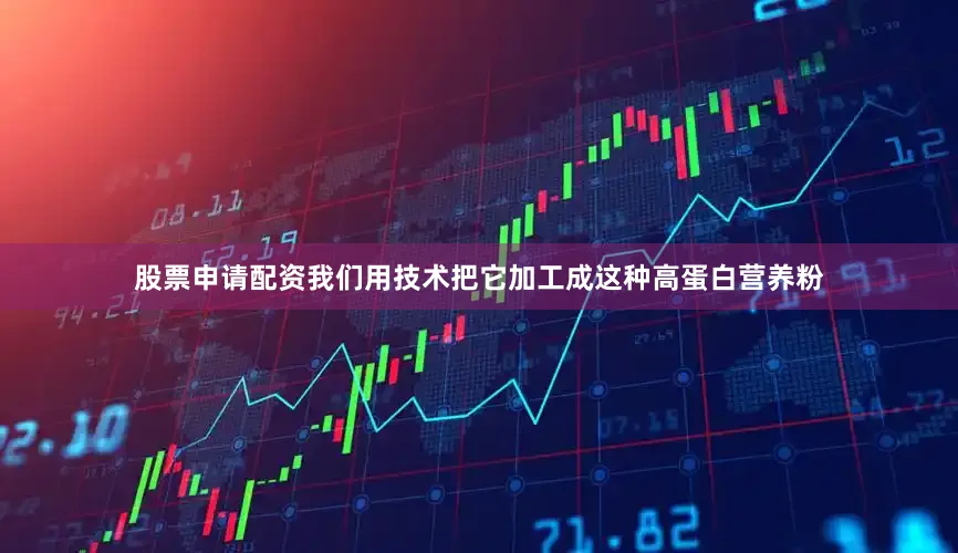 股票申请配资我们用技术把它加工成这种高蛋白营养粉