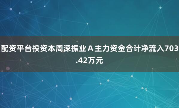 配资平台投资本周深振业Ａ主力资金合计净流入703.42万元