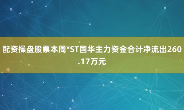 配资操盘股票本周*ST国华主力资金合计净流出260.17万元
