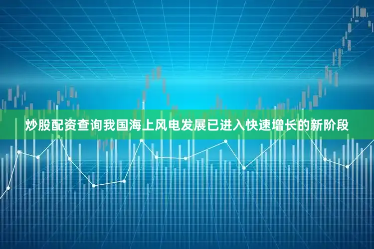 炒股配资查询我国海上风电发展已进入快速增长的新阶段