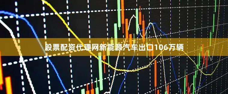 股票配资代理网新能源汽车出口106万辆