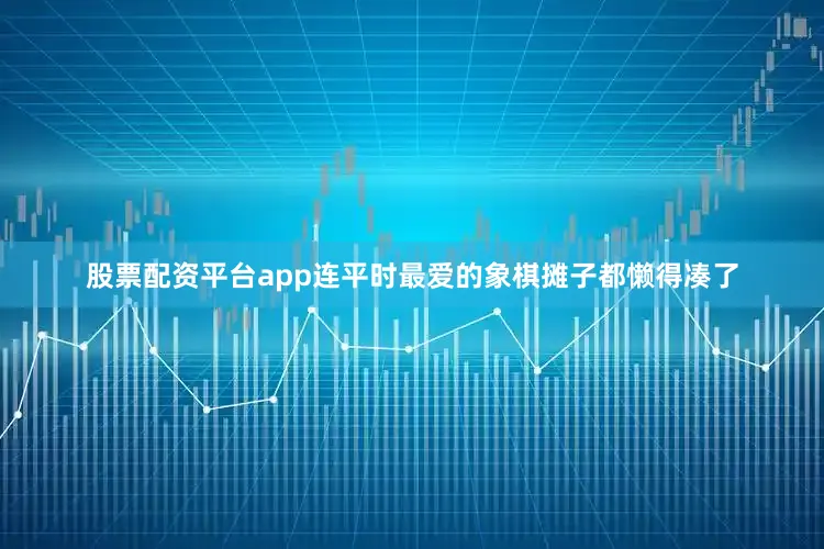 股票配资平台app连平时最爱的象棋摊子都懒得凑了