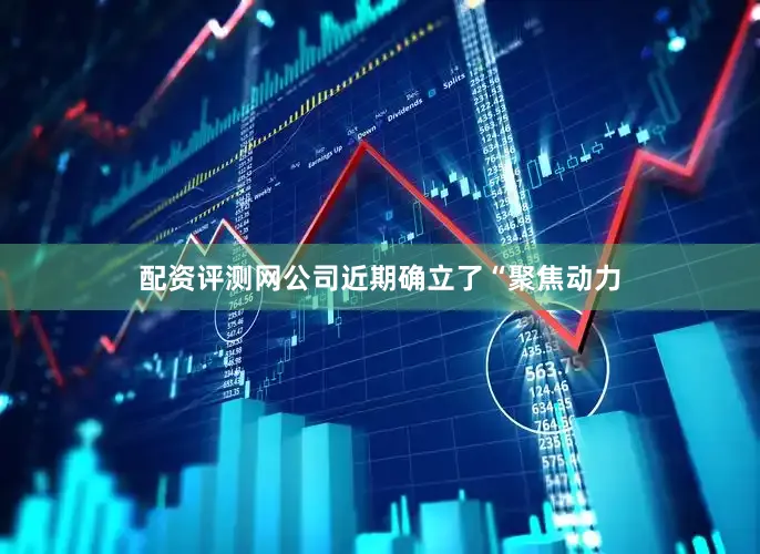 配资评测网公司近期确立了“聚焦动力