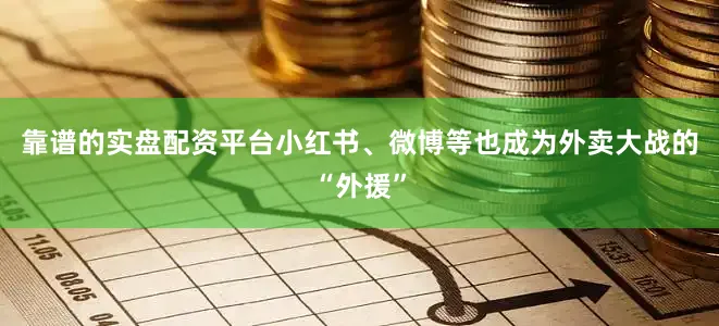 靠谱的实盘配资平台小红书、微博等也成为外卖大战的“外援”
