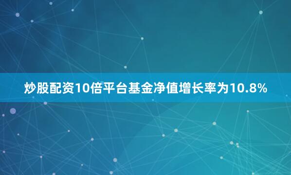 炒股配资10倍平台基金净值增长率为10.8%