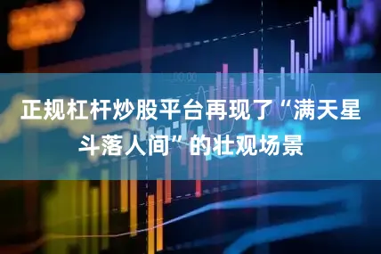 正规杠杆炒股平台再现了“满天星斗落人间”的壮观场景