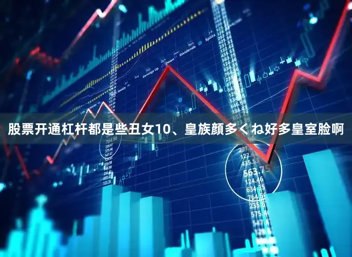 股票开通杠杆都是些丑女10、皇族顔多くね好多皇室脸啊