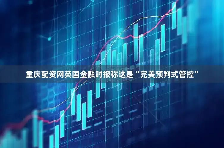 重庆配资网英国金融时报称这是“完美预判式管控”