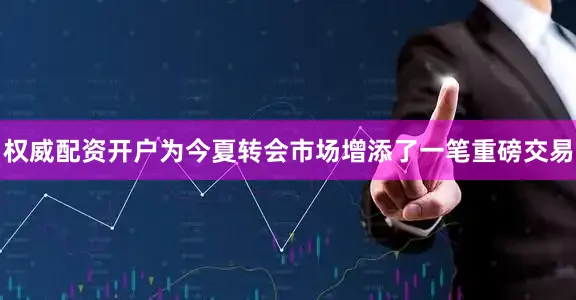 权威配资开户为今夏转会市场增添了一笔重磅交易