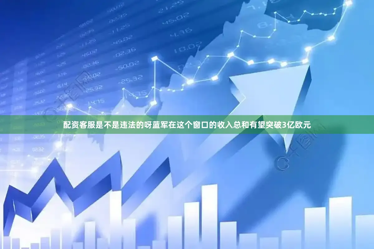 配资客服是不是违法的呀蓝军在这个窗口的收入总和有望突破3亿欧元