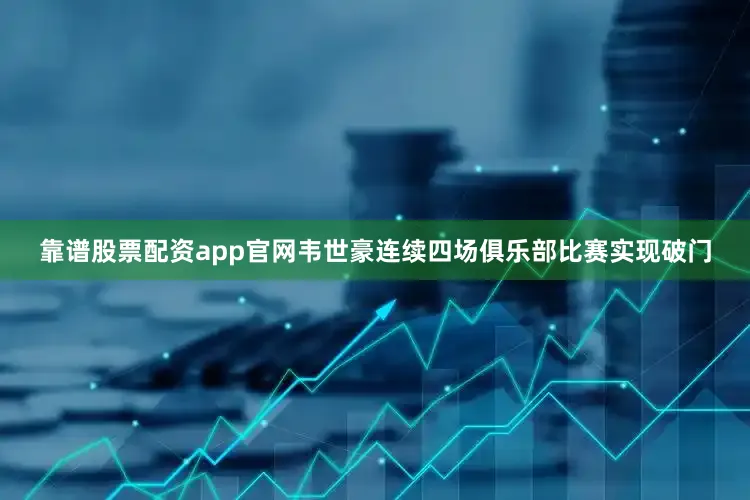 靠谱股票配资app官网韦世豪连续四场俱乐部比赛实现破门