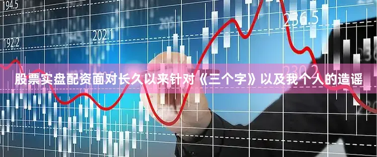 股票实盘配资面对长久以来针对《三个字》以及我个人的造谣