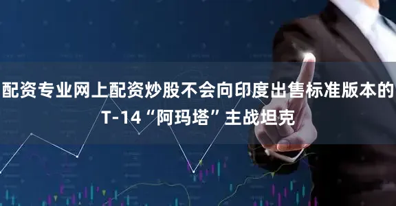 配资专业网上配资炒股不会向印度出售标准版本的T-14“阿玛塔”主战坦克