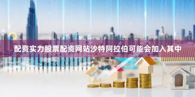 配资实力股票配资网站沙特阿拉伯可能会加入其中