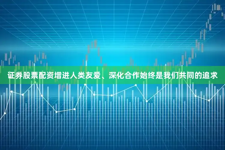 证券股票配资增进人类友爱、深化合作始终是我们共同的追求