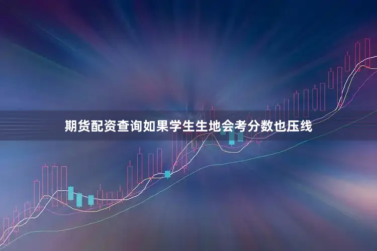 期货配资查询如果学生生地会考分数也压线