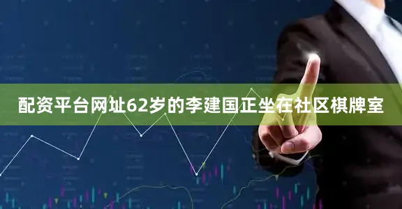 配资平台网址62岁的李建国正坐在社区棋牌室