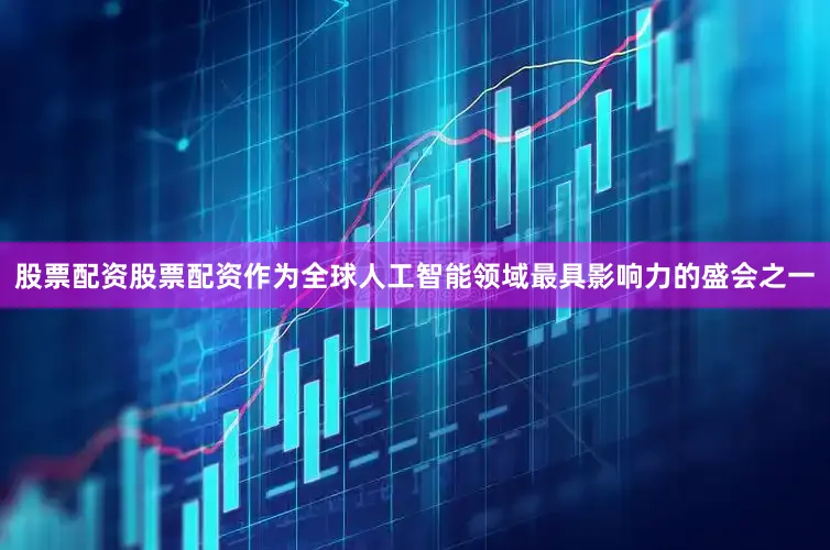 股票配资股票配资作为全球人工智能领域最具影响力的盛会之一