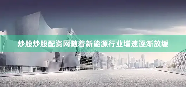 炒股炒股配资网随着新能源行业增速逐渐放缓