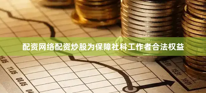 配资网络配资炒股　　为保障社科工作者合法权益